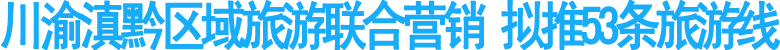 川渝滇黔區(qū)域旅游聯(lián)合營(yíng)銷 擬推53條旅游線