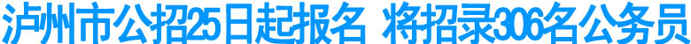 瀘州市公招25日起報(bào)名 將招錄306名公務(wù)員