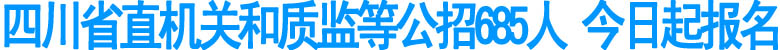 四川省直機(jī)關(guān)和質(zhì)監(jiān)等公招685人 今日起報(bào)名