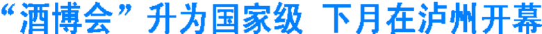 “酒博會(huì)”升為國(guó)家級(jí) 下月在瀘州開幕(圖1)